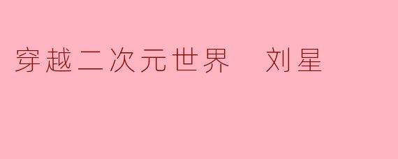 穿越二次元世界 刘星